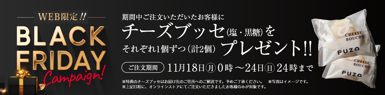 WEB限定!! BLACK FRIDAYキャンペーン！11月18日(月) 0時～11月24日(日) 24時までにご注文いただいたお客様に、チーズブッセ(塩・黒糖)をそれぞれ1個ずつ(計2個)プレゼント!!