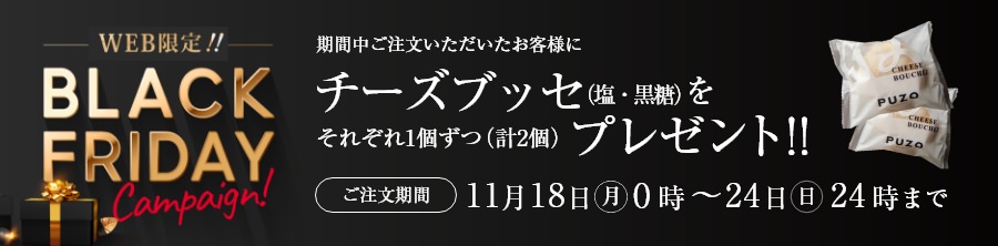 WEB限定!! BLACK FRIDAYキャンペーン！11月18日(月) 0時～11月24日(日) 24時までにご注文いただいたお客様に、チーズブッセ(塩・黒糖)をそれぞれ1個ずつ(計2個)プレゼント!!